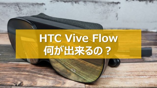 【徹底解説】HTC Vive Flowは何が出来るの？買ってから使い初めまで