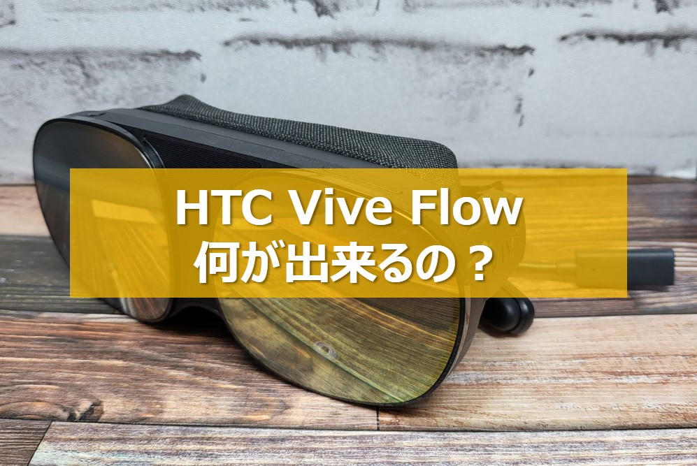 【徹底解説】HTC Vive Flowは何が出来るの？買ってから使い初めまで